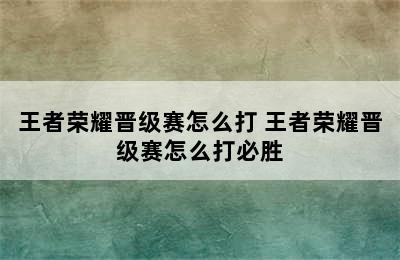 王者荣耀晋级赛怎么打 王者荣耀晋级赛怎么打必胜